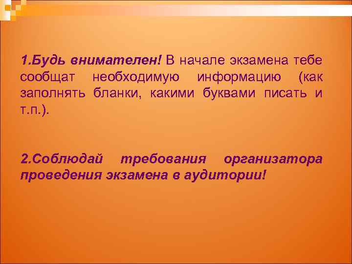 1. Будь внимателен! В начале экзамена тебе сообщат необходимую информацию (как заполнять бланки, какими