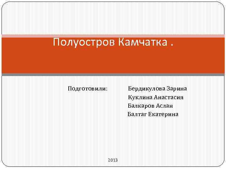 Полуостров Камчатка. Подготовили: Бердикулова Зарина Куклина Анастасия Балкаров Аслан Балтаг Екатерина 2013 