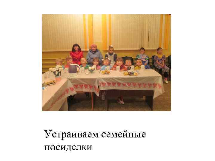 Устраиваем семейные посиделки 