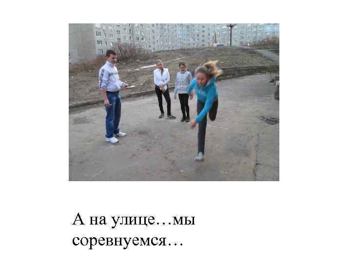 А на улице…мы соревнуемся… 