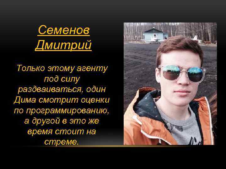 Семенов Дмитрий Только этому агенту под силу раздваиваться, один Дима смотрит оценки по программированию,