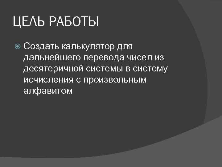 ЦЕЛЬ РАБОТЫ Создать калькулятор для дальнейшего перевода чисел из десятеричной системы в систему исчисления