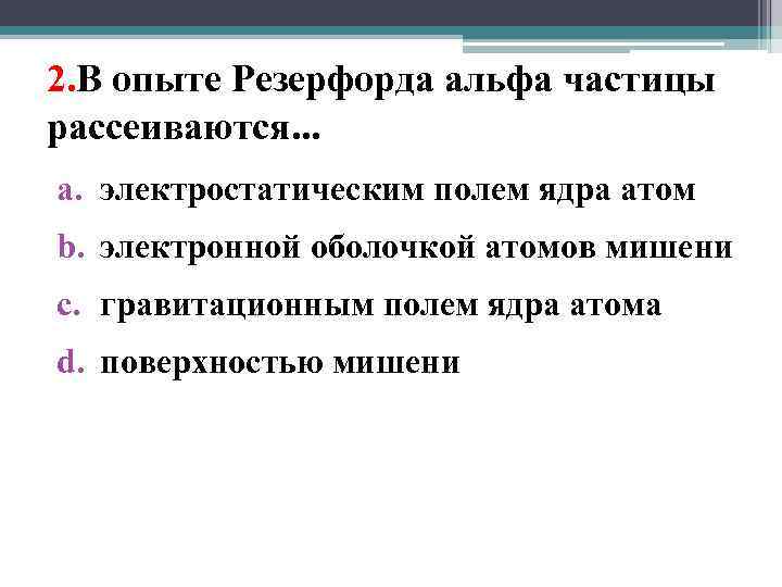 2. В опыте Резерфорда альфа частицы рассеиваются. . . a. электростатическим полем ядра атом