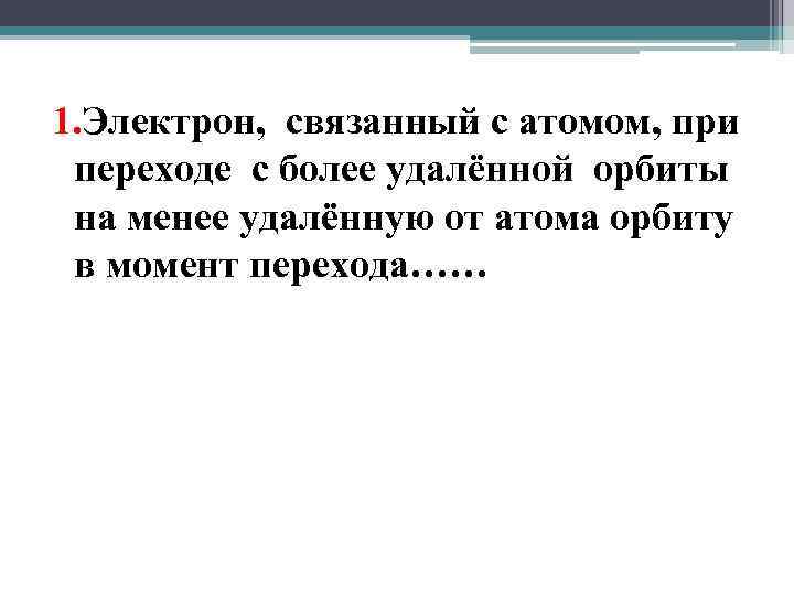 1. Электрон, связанный с атомом, при переходе с более удалённой орбиты на менее удалённую