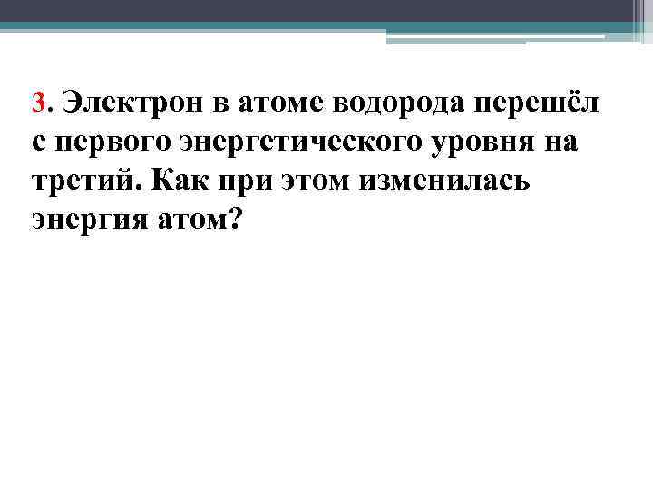 3. Электрон в атоме водорода перешёл с первого энергетического уровня на третий. Как при