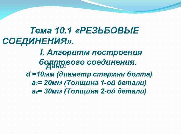Тема 10. 1 «РЕЗЬБОВЫЕ СОЕДИНЕНИЯ» . I. Алгоритм построения болтового соединения. Дано: d =10