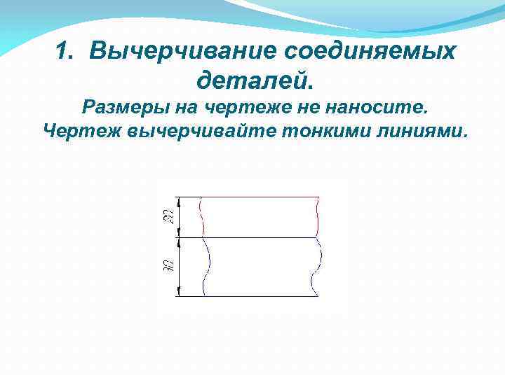 1. Вычерчивание соединяемых деталей. Размеры на чертеже не наносите. Чертеж вычерчивайте тонкими линиями. 