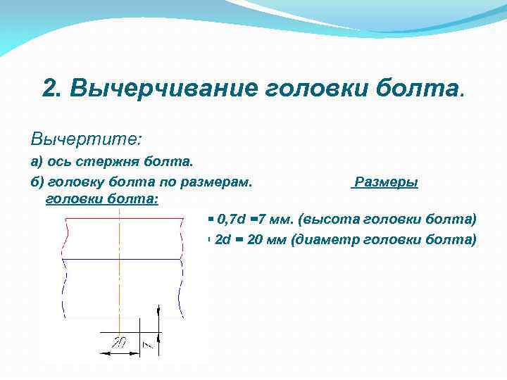 2. Вычерчивание головки болта. Вычертите: а) ось стержня болта. б) головку болта по размерам.