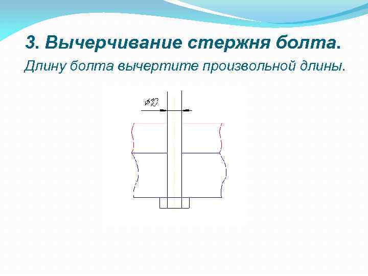 3. Вычерчивание стержня болта. Длину болта вычертите произвольной длины. 