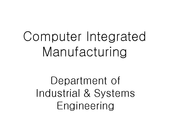 Computer Integrated Manufacturing Department of Industrial & Systems Engineering 