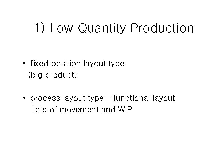 1) Low Quantity Production • fixed position layout type (big product) • process layout