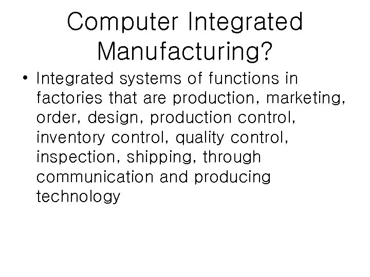 Computer Integrated Manufacturing? • Integrated systems of functions in factories that are production, marketing,