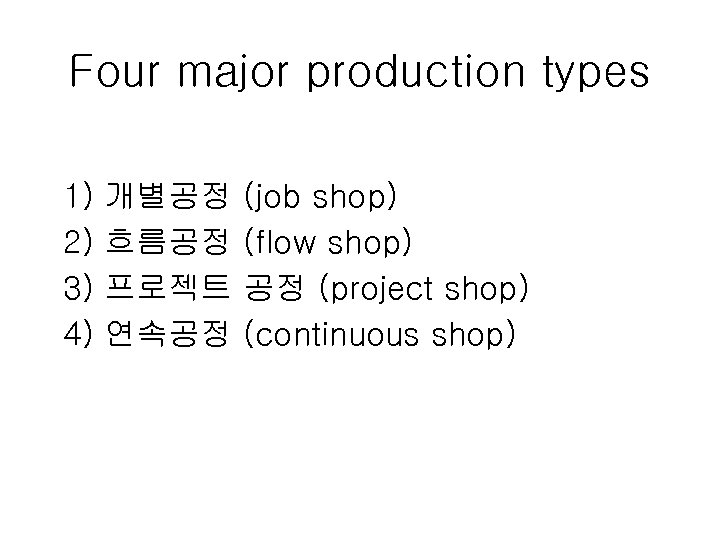 Four major production types 1) 2) 3) 4) 개별공정 흐름공정 프로젝트 연속공정 (job shop)