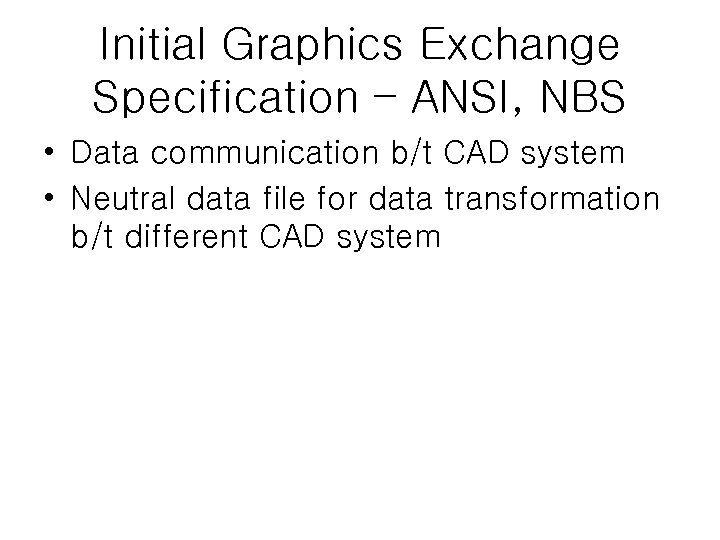 Initial Graphics Exchange Specification – ANSI, NBS • Data communication b/t CAD system •