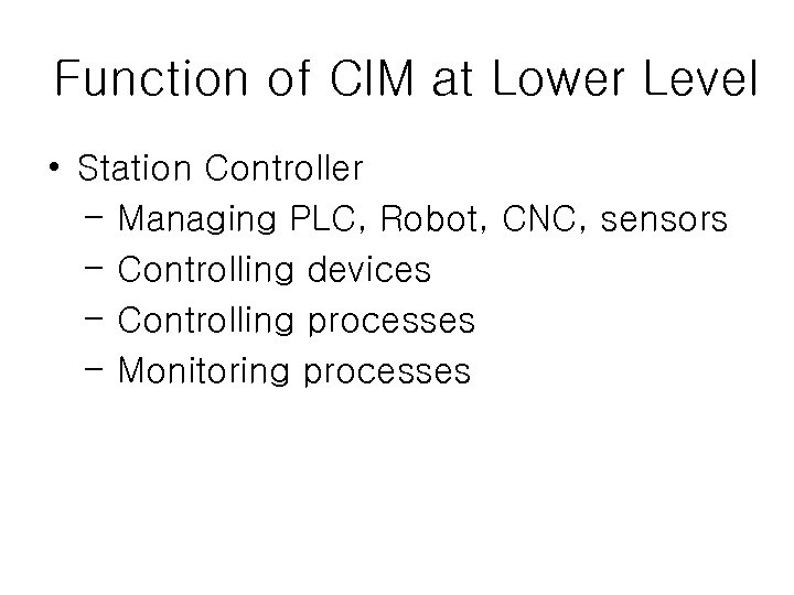 Function of CIM at Lower Level • Station Controller - Managing PLC, Robot, CNC,