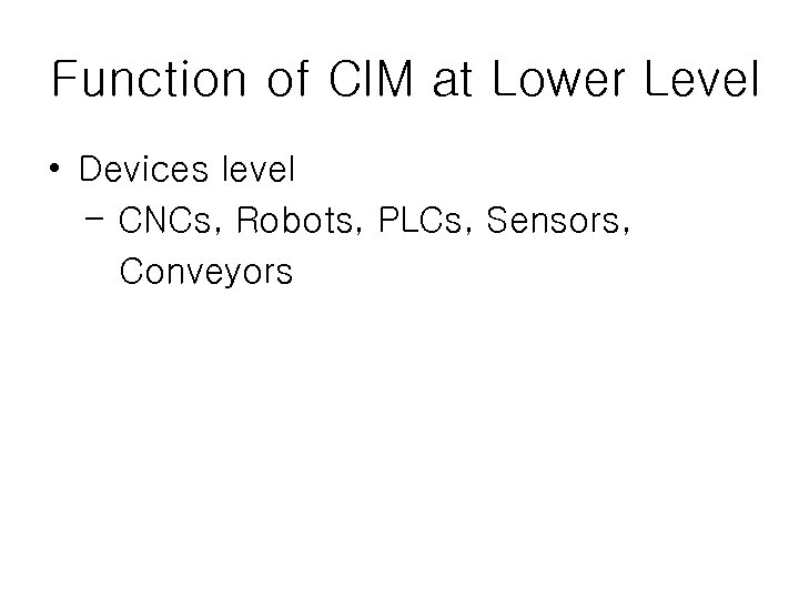 Function of CIM at Lower Level • Devices level - CNCs, Robots, PLCs, Sensors,