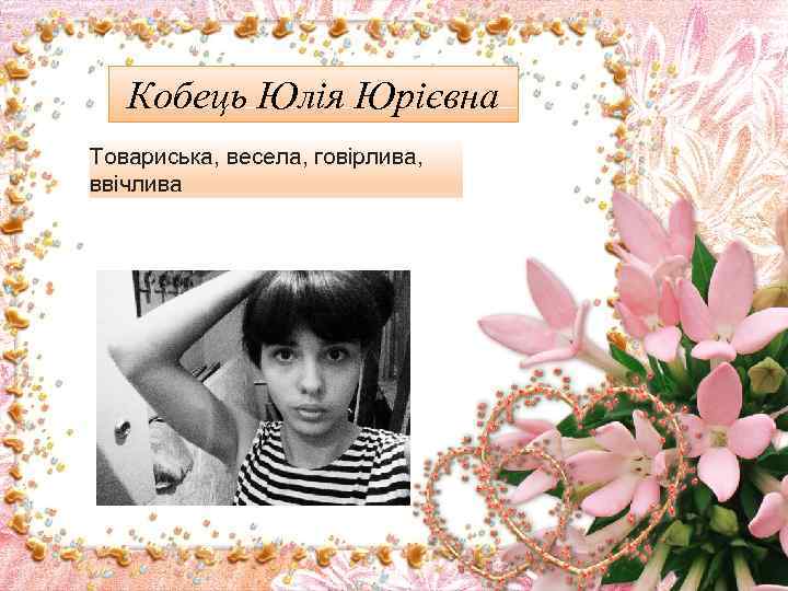 Кобець Юлія Юрієвна Товариська, весела, говірлива, ввічлива 