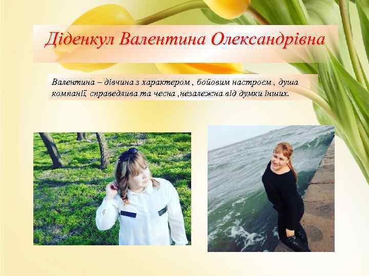 Діденкул Валентина Олександрівна Валентина – дівчина з характером , бойовим настроєм , душа компанії,