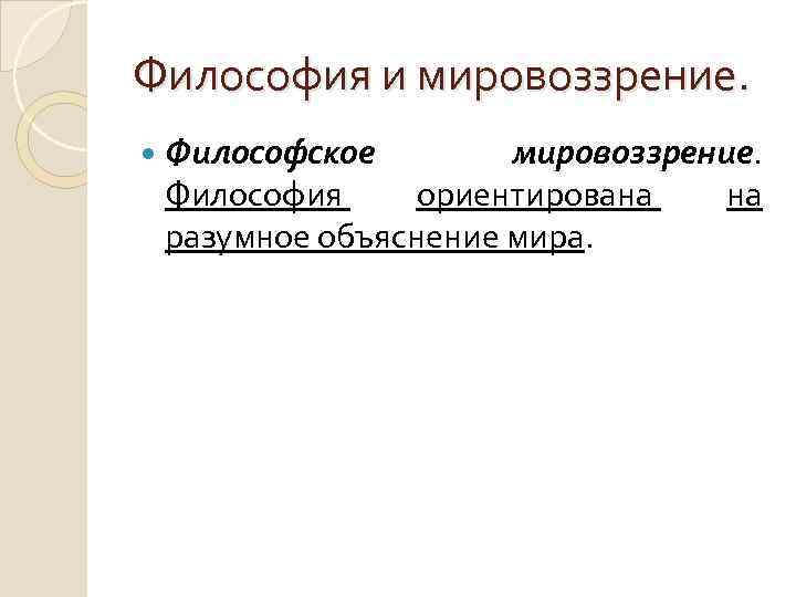 Философия и мировоззрение. Философское мировоззрение. Философия ориентирована на разумное объяснение мира. 