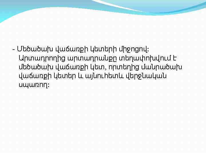 - Մեծածախ վաճառքի կետերի միջոցով: Արտադրողից արտադրանքը տեղափոխվում է մեծածախ վաճառքի կետ, որտեղից մանրածախ