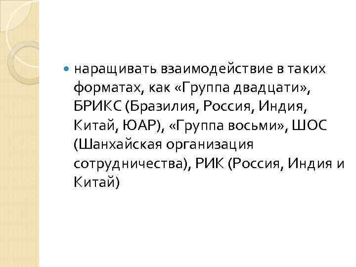  наращивать взаимодействие в таких форматах, как «Группа двадцати» , БРИКС (Бразилия, Россия, Индия,