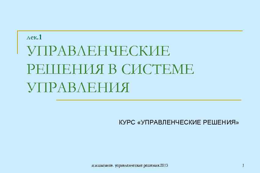 лек. 1 УПРАВЛЕНЧЕСКИЕ РЕШЕНИЯ В СИСТЕМЕ УПРАВЛЕНИЯ КУРС «УПРАВЛЕНЧЕСКИЕ РЕШЕНИЯ» и. и. цыганов. управленческие