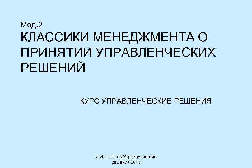 Мод. 2 КЛАССИКИ МЕНЕДЖМЕНТА О ПРИНЯТИИ УПРАВЛЕНЧЕСКИХ РЕШЕНИЙ КУРС УПРАВЛЕНЧЕСКИЕ РЕШЕНИЯ И. И. Цыганов