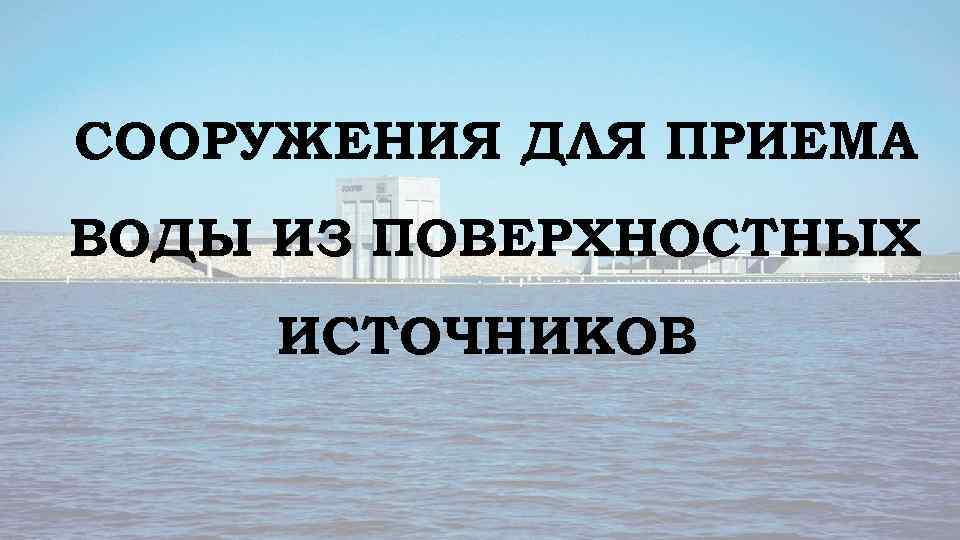 СООРУЖЕНИЯ ДЛЯ ПРИЕМА ВОДЫ ИЗ ПОВЕРХНОСТНЫХ ИСТОЧНИКОВ 