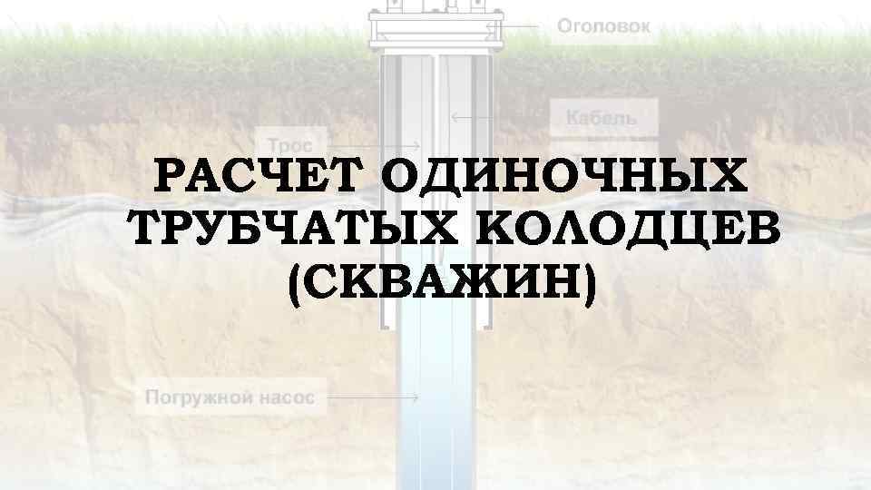РАСЧЕТ ОДИНОЧНЫХ ТРУБЧАТЫХ КОЛОДЦЕВ (СКВАЖИН) 