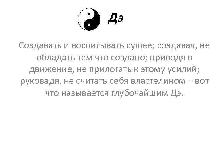 Дэ Создавать и воспитывать сущее; создавая, не обладать тем что создано; приводя в движение,