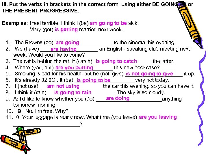 III. Put the verbs in brackets in the correct form, using either BE GOING