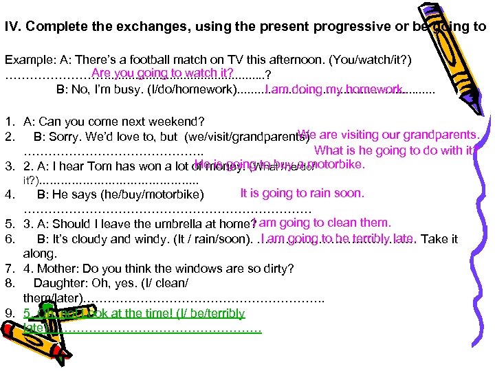 IV. Complete the exchanges, using the present progressive or be going to Example: A: