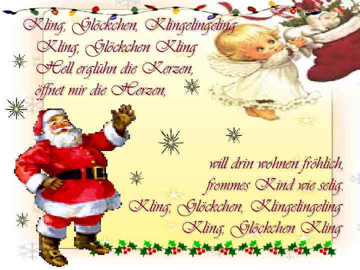 Kling, Glöckchen, Klingeling Kling, Glöckchen Kling Hell erglühn die Kerzen, öffnet mir die Herzen,