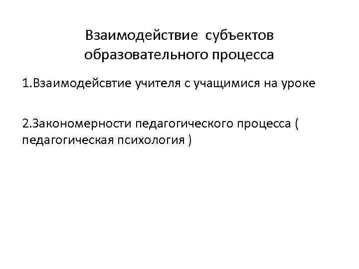 Взаимодействие субъектов образовательного процесса 1. Взаимодейсвтие учителя с учащимися на уроке 2. Закономерности педагогического