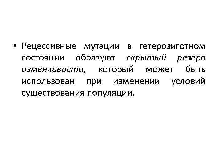  • Рецессивные мутации в гетерозиготном состоянии образуют скрытый резерв изменчивости, который может быть