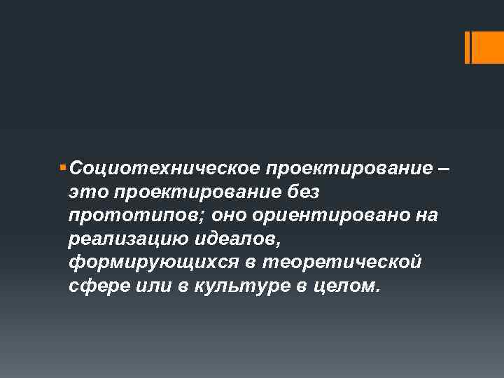 § Социотехническое проектирование – это проектирование без прототипов; оно ориентировано на реализацию идеалов, формирующихся