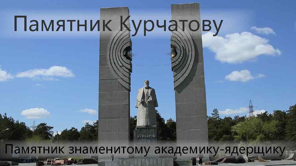 Памятник Курчатову Памятник знаменитому академику-ядерщику 
