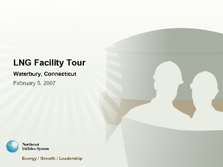 LNG Facility Tour Waterbury, Connecticut February 5, 2007 Energy / Growth / Leadership 