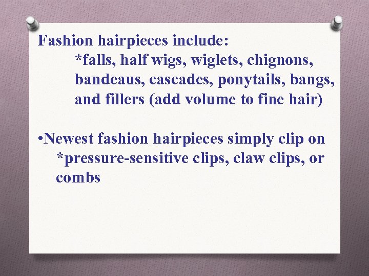 Fashion hairpieces include: *falls, half wigs, wiglets, chignons, bandeaus, cascades, ponytails, bangs, and fillers