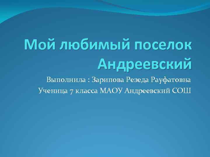 Мой любимый поселок Андреевский Выполнила : Зарипова Резеда Рауфатовна Ученица 7 класса МАОУ Андреевский