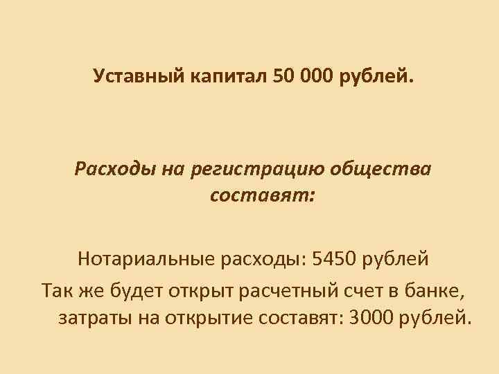 Уставный капитал 50 000 рублей. Расходы на регистрацию общества составят: Нотариальные расходы: 5450 рублей