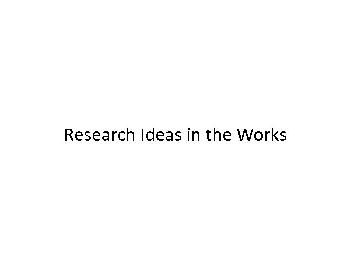 Research Ideas in the Works 