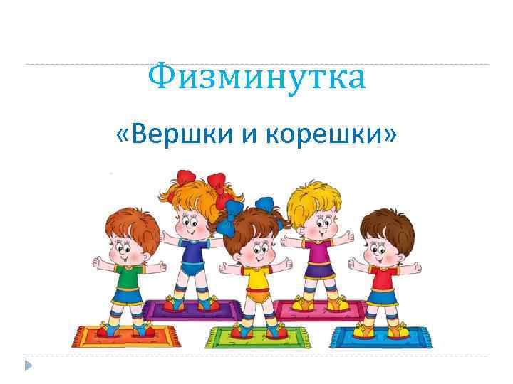 Физминутка «Вершки и корешки» 