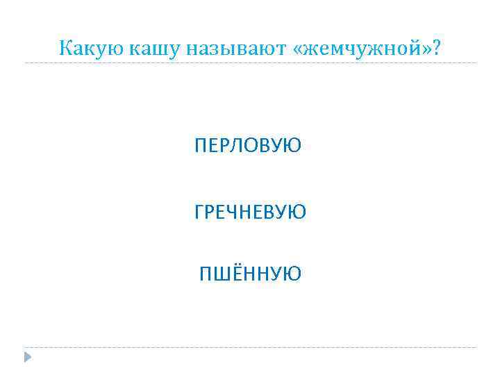 Какую кашу называют «жемчужной» ? ПЕРЛОВУЮ ГРЕЧНЕВУЮ ПШЁННУЮ 