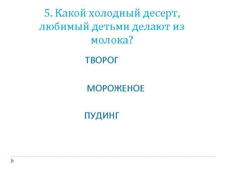 5. Какой холодный десерт, любимый детьми делают из молока? ТВОРОГ МОРОЖЕНОЕ ПУДИНГ 