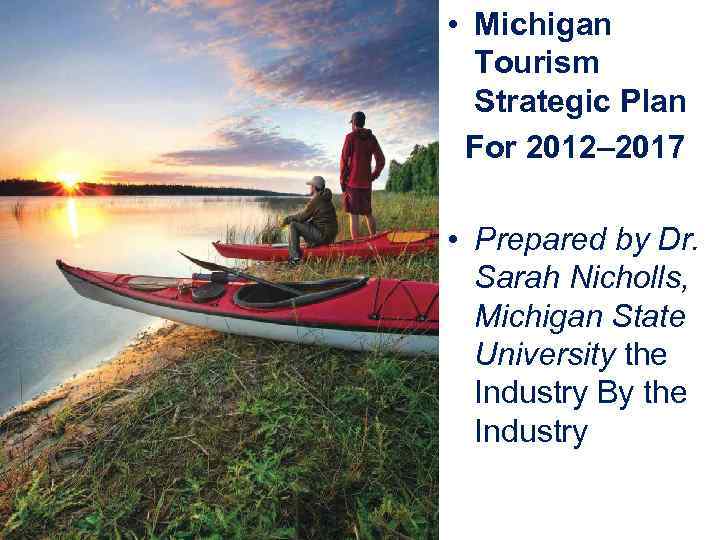  • Michigan Tourism Strategic Plan For 2012– 2017 • Prepared by Dr. Sarah