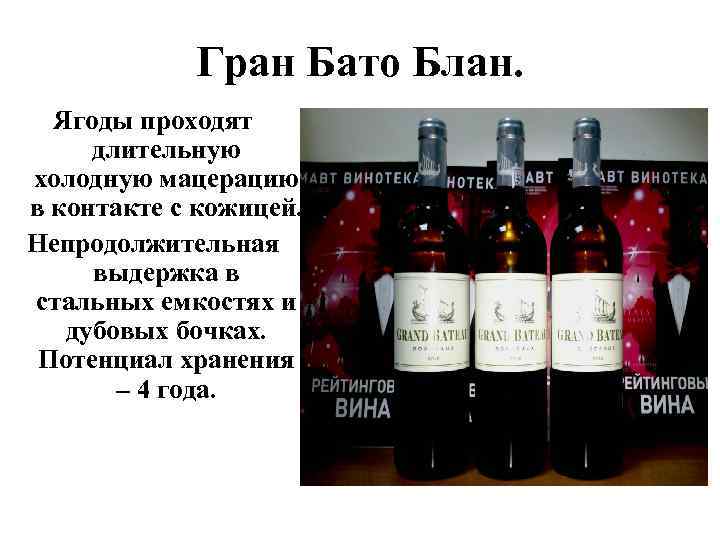 Гран Бато Блан. Ягоды проходят длительную холодную мацерацию в контакте с кожицей. Непродолжительная выдержка