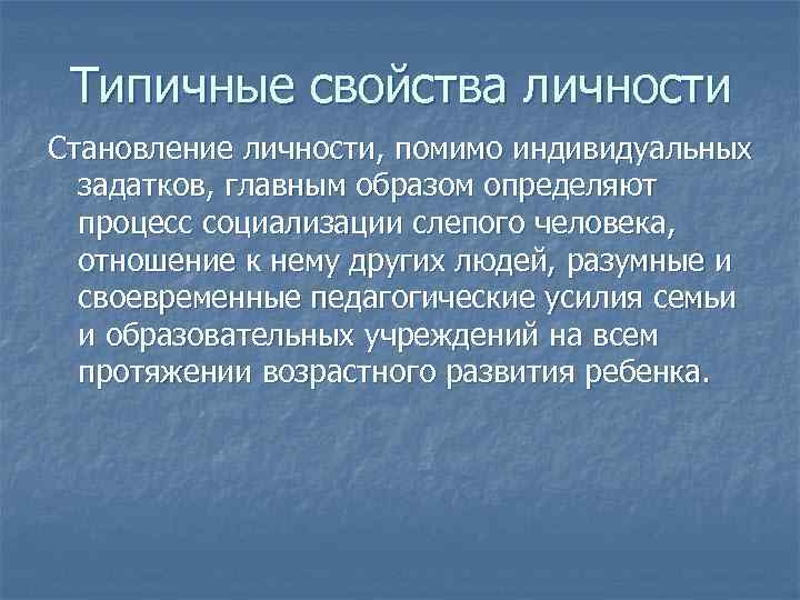 Типичные свойства личности Становление личности, помимо индивидуальных задатков, главным образом определяют процесс социализации слепого