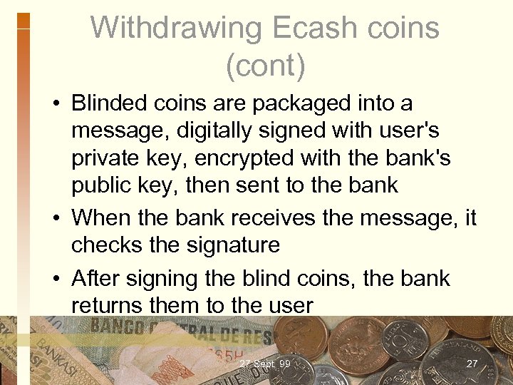 Withdrawing Ecash coins (cont) • Blinded coins are packaged into a message, digitally signed