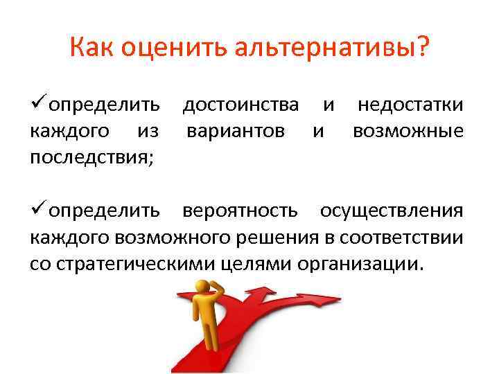 Как оценить альтернативы? ü определить каждого из последствия; достоинства и недостатки вариантов и возможные